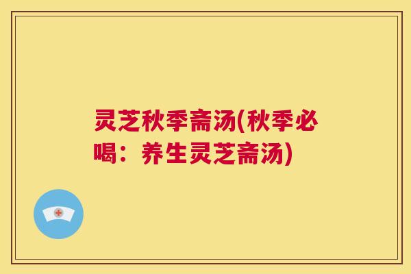灵芝秋季斋汤(秋季必喝:养生灵芝斋汤) 第1张 灵芝秋季斋汤(秋季必喝:养生灵芝斋汤) 第1张