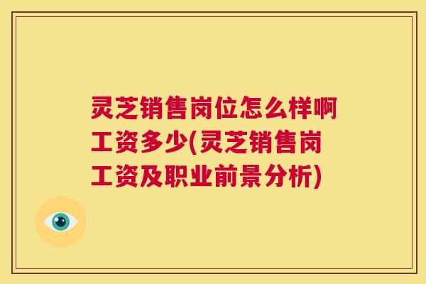 灵芝销售岗位怎么样啊工资多少(灵芝销售岗工资及职业前景分析) 第1张 灵芝销售岗位怎么样啊工资多少(灵芝销售岗工资及职业前景分析) 第1张