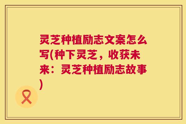 灵芝种植励志文案怎么写(种下灵芝，收获未来：灵芝种植励志故事)  第1张