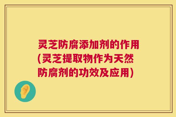灵芝防腐添加剂的作用(灵芝提取物作为天然防腐剂的功效及应用) 第1张 灵芝防腐添加剂的作用(灵芝提取物作为天然防腐剂的功效及应用) 第1张