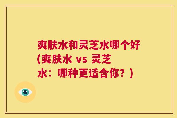 爽肤水和灵芝水哪个好(爽肤水 vs 灵芝水:哪种更适合你?) 第1张 爽肤水和灵芝水哪个好(爽肤水 vs 灵芝水:哪种更适合你?) 第1张