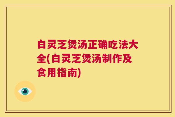 白灵芝煲汤正确吃法大全(白灵芝煲汤制作及食用指南) 第1张 白灵芝煲汤正确吃法大全(白灵芝煲汤制作及食用指南) 第1张