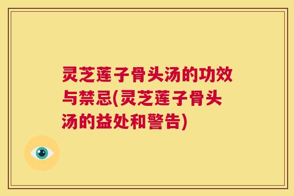 灵芝莲子骨头汤的功效与禁忌(灵芝莲子骨头汤的益处和警告) 第1张 灵芝莲子骨头汤的功效与禁忌(灵芝莲子骨头汤的益处和警告) 第1张