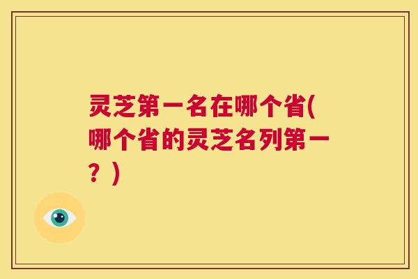 灵芝第一名在哪个省(哪个省的灵芝名列第一?) 第1张 灵芝第一名在哪个省(哪个省的灵芝名列第一?) 第1张