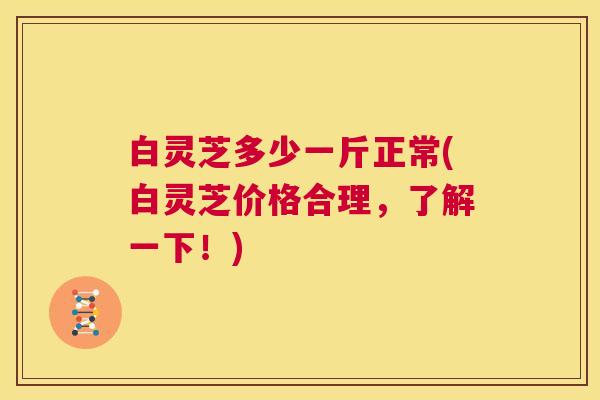 白灵芝多少一斤正常(白灵芝价格合理,了解一下!) 第1张 白灵芝多少一斤正常(白灵芝价格合理,了解一下!) 第1张