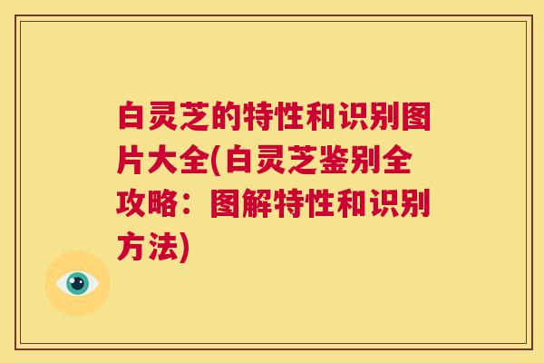 白灵芝的特性和识别图片大全(白灵芝鉴别全攻略:图解特性和识别方法) 第1张 白灵芝的特性和识别图片大全(白灵芝鉴别全攻略:图解特性和识别方法) 第1张