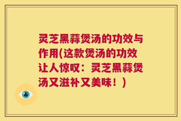 灵芝黑蒜煲汤的功效与作用(这款煲汤的功效让人惊叹：灵芝黑蒜煲汤又滋补又美味！)  第1张