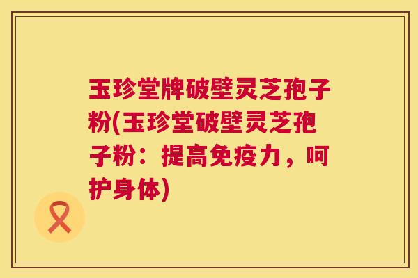 玉珍堂牌破壁灵芝孢子粉(玉珍堂破壁灵芝孢子粉:提高免疫力,呵护身体) 第1张 玉珍堂牌破壁灵芝孢子粉(玉珍堂破壁灵芝孢子粉:提高免疫力,呵护身体) 第1张