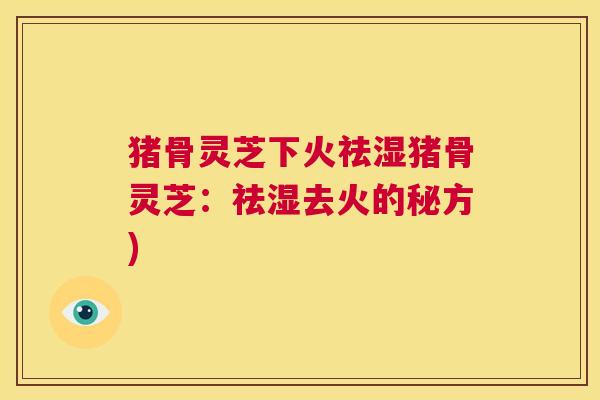 猪骨灵芝下火祛湿猪骨灵芝:祛湿去火的秘方) 第1张 猪骨灵芝下火祛湿猪骨灵芝:祛湿去火的秘方) 第1张