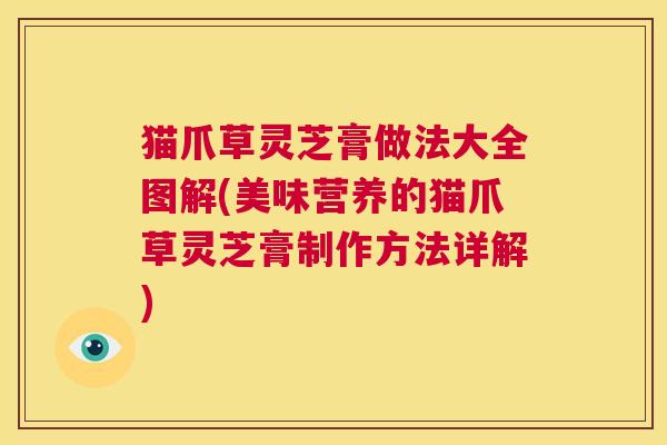 猫爪草灵芝膏做法大全图解(美味营养的猫爪草灵芝膏制作方法详解) 第1张 猫爪草灵芝膏做法大全图解(美味营养的猫爪草灵芝膏制作方法详解) 第1张