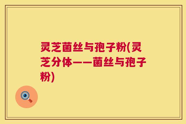 灵芝菌丝与孢子粉(灵芝分体——菌丝与孢子粉) 第1张 灵芝菌丝与孢子粉(灵芝分体——菌丝与孢子粉) 第1张