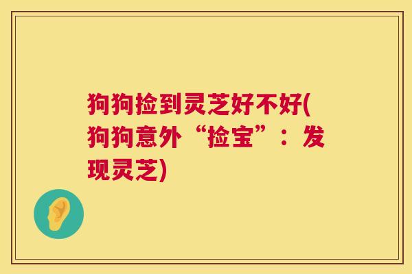 狗狗捡到灵芝好不好(狗狗意外“捡宝”:发现灵芝) 第1张 狗狗捡到灵芝好不好(狗狗意外“捡宝”:发现灵芝) 第1张