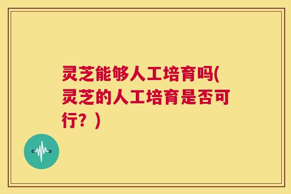 灵芝能够人工培育吗(灵芝的人工培育是否可行?) 第1张 灵芝能够人工培育吗(灵芝的人工培育是否可行?) 第1张