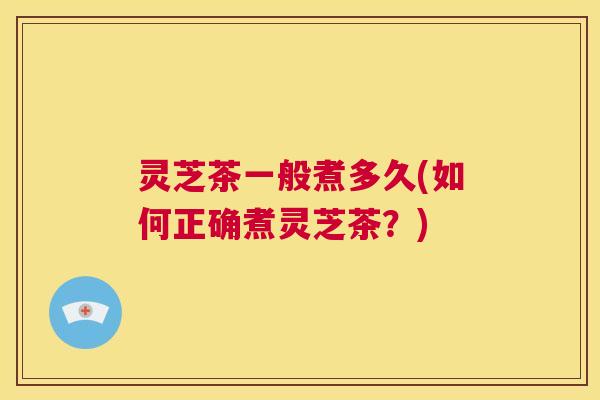 灵芝茶一般煮多久(如何正确煮灵芝茶?) 第1张 灵芝茶一般煮多久(如何正确煮灵芝茶?) 第1张