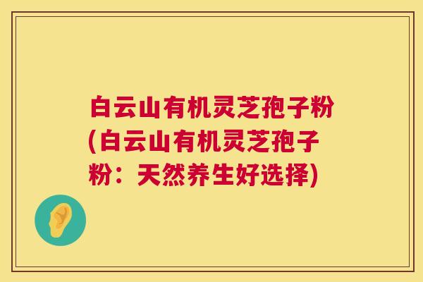 白云山有机灵芝孢子粉(白云山有机灵芝孢子粉：天然养生好选择)  第1张