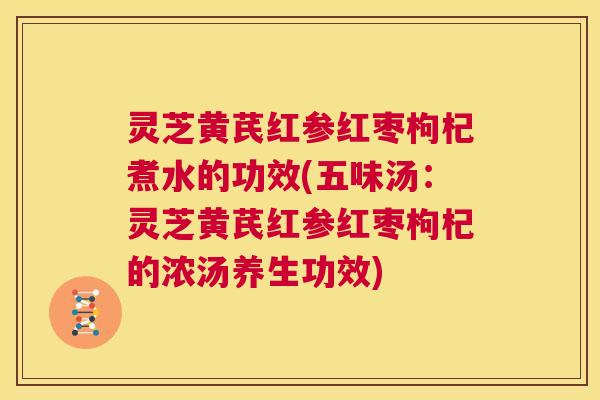 灵芝黄芪红参红枣枸杞煮水的功效(五味汤：灵芝黄芪红参红枣枸杞的浓汤养生功效)  第1张
