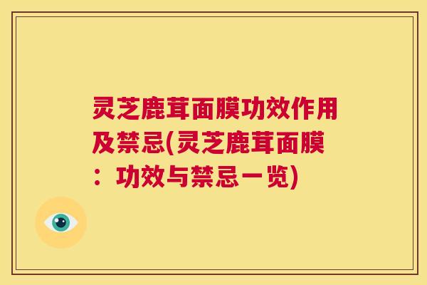 灵芝鹿茸面膜功效作用及禁忌(灵芝鹿茸面膜：功效与禁忌一览)  第1张