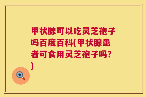 甲状腺可以吃灵芝孢子吗百度百科(甲状腺患者可食用灵芝孢子吗？)  第1张