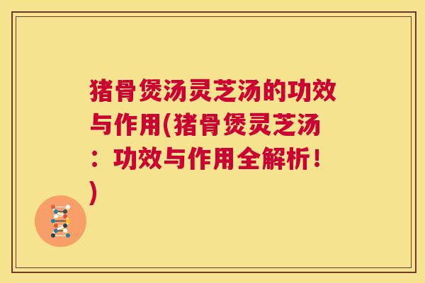 猪骨煲汤灵芝汤的功效与作用(猪骨煲灵芝汤：功效与作用全解析！)  第1张