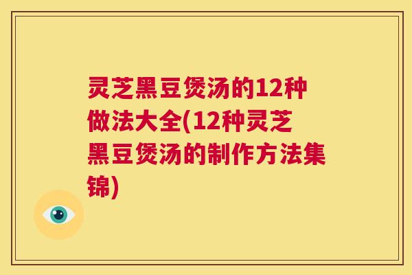 灵芝黑豆煲汤的12种做法大全(12种灵芝黑豆煲汤的制作方法集锦)  第1张