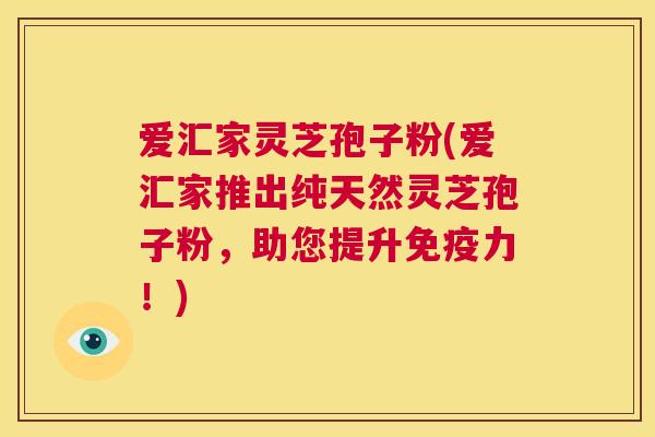 爱汇家灵芝孢子粉(爱汇家推出纯天然灵芝孢子粉，助您提升免疫力！)  第1张