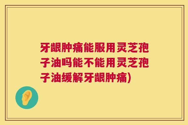 牙龈肿痛能服用灵芝孢子油吗能不能用灵芝孢子油缓解牙龈肿痛)  第1张