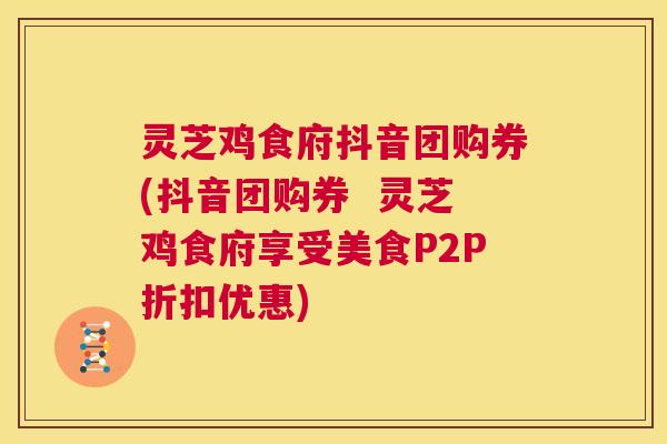 灵芝鸡食府抖音团购券(抖音团购券  灵芝鸡食府享受美食P2P折扣优惠) 第1张