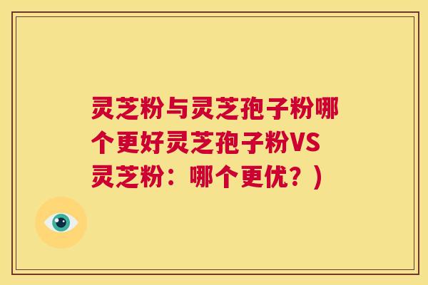 灵芝粉与灵芝孢子粉哪个更好灵芝孢子粉VS灵芝粉：哪个更优？)  第1张