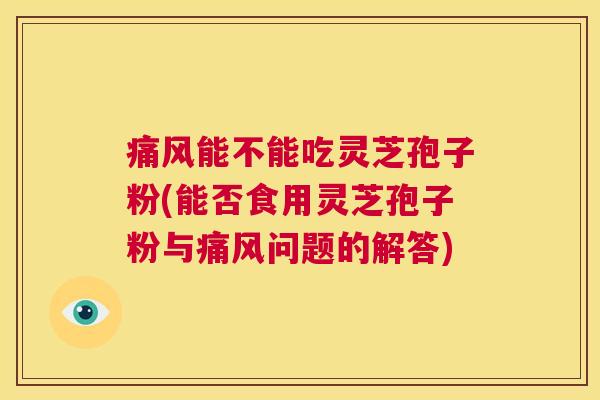痛风能不能吃灵芝孢子粉(能否食用灵芝孢子粉与痛风问题的解答)  第1张