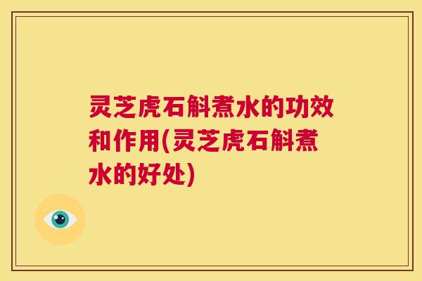 灵芝虎石斛煮水的功效和作用(灵芝虎石斛煮水的好处)  第1张