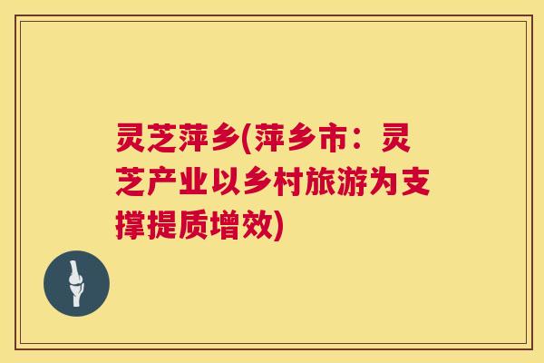 灵芝萍乡(萍乡市：灵芝产业以乡村旅游为支撑提质增效)  第1张