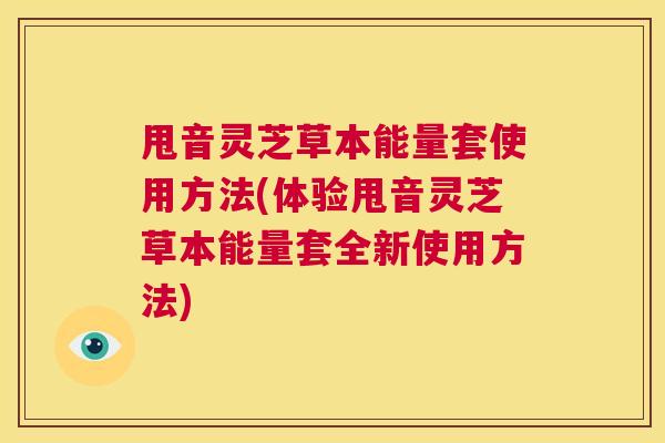 甩音灵芝草本能量套使用方法(体验甩音灵芝草本能量套全新使用方法) 第1张 甩音灵芝草本能量套使用方法(体验甩音灵芝草本能量套全新使用方法) 第1张