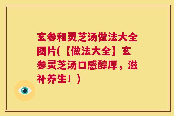 玄参和灵芝汤做法大全图片(【做法大全】玄参灵芝汤口感醇厚，滋补养生！)  第1张