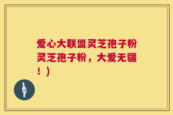 爱心大联盟灵芝孢子粉灵芝孢子粉,大爱无疆!) 第1张 爱心大联盟灵芝孢子粉灵芝孢子粉,大爱无疆!) 第1张