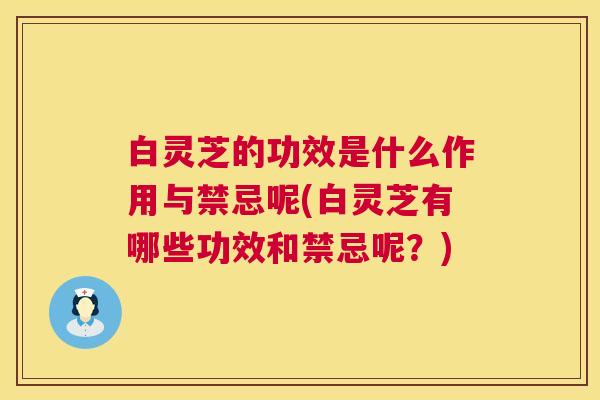 白灵芝的功效是什么作用与禁忌呢(白灵芝有哪些功效和禁忌呢?) 第1张 白灵芝的功效是什么作用与禁忌呢(白灵芝有哪些功效和禁忌呢?) 第1张
