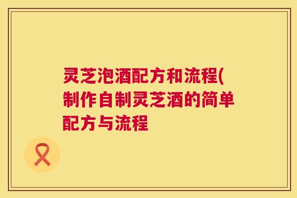 灵芝泡酒配方和流程(制作自制灵芝酒的简单配方与流程  第1张