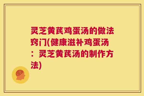 灵芝黄芪鸡蛋汤的做法窍门(健康滋补鸡蛋汤:灵芝黄芪汤的制作方法) 第1张 灵芝黄芪鸡蛋汤的做法窍门(健康滋补鸡蛋汤:灵芝黄芪汤的制作方法) 第1张