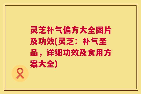 灵芝补气偏方大全图片及功效(灵芝:补气圣品,详细功效及食用方案大全) 第1张 灵芝补气偏方大全图片及功效(灵芝:补气圣品,详细功效及食用方案大全) 第1张