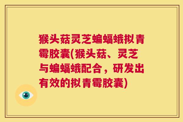 猴头菇灵芝蝙蝠蛾拟青霉胶囊(猴头菇、灵芝与蝙蝠蛾配合，研发出有效的拟青霉胶囊)  第1张