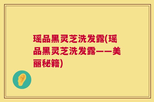 瑶品黑灵芝洗发露(瑶品黑灵芝洗发露——美丽秘籍)  第1张