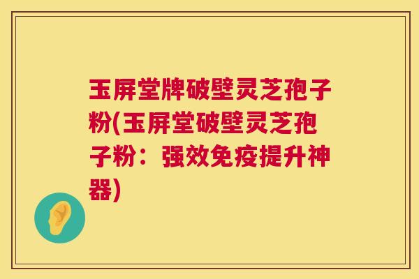 玉屏堂牌破壁灵芝孢子粉(玉屏堂破壁灵芝孢子粉：强效免疫提升神器)  第1张