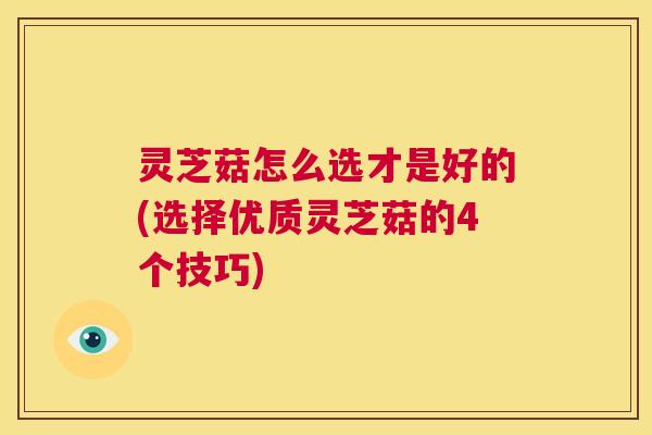 灵芝菇怎么选才是好的(选择优质灵芝菇的4个技巧)  第1张