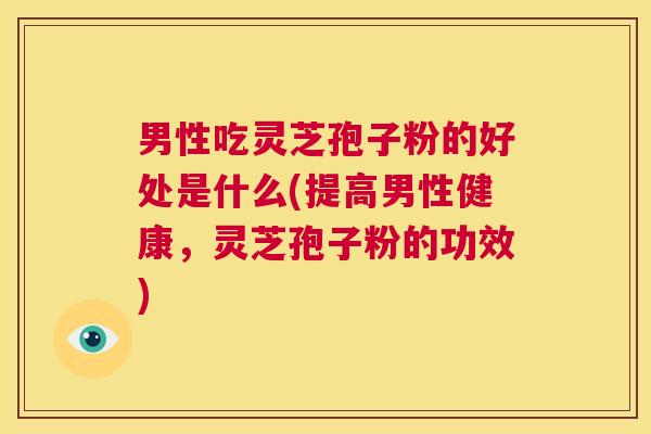 男性吃灵芝孢子粉的好处是什么(提高男性健康,灵芝孢子粉的功效) 第1张 男性吃灵芝孢子粉的好处是什么(提高男性健康,灵芝孢子粉的功效) 第1张