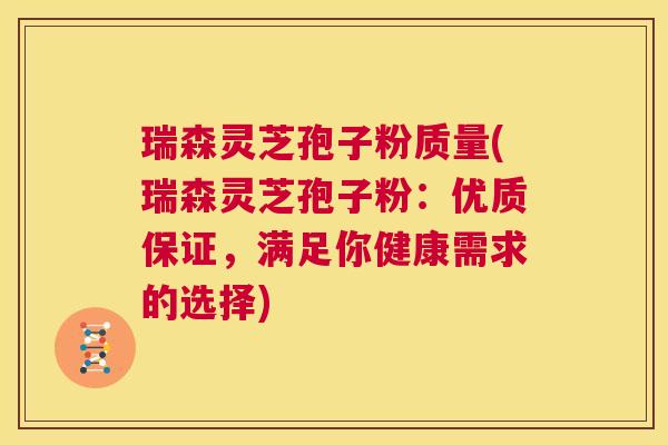 瑞森灵芝孢子粉质量(瑞森灵芝孢子粉：优质保证，满足你健康需求的选择)  第1张
