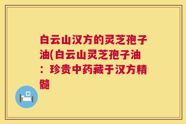 白云山汉方的灵芝孢子油(白云山灵芝孢子油:珍贵中药藏于汉方精髓 第1张 白云山汉方的灵芝孢子油(白云山灵芝孢子油:珍贵中药藏于汉方精髓 第1张