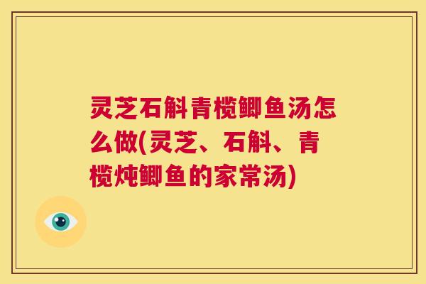灵芝石斛青榄鲫鱼汤怎么做(灵芝、石斛、青榄炖鲫鱼的家常汤) 第1张 灵芝石斛青榄鲫鱼汤怎么做(灵芝、石斛、青榄炖鲫鱼的家常汤) 第1张
