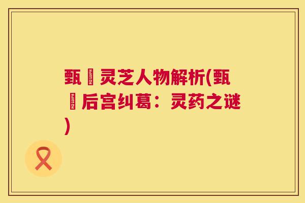 甄嬛灵芝人物解析(甄嬛后宫纠葛:灵药之谜) 第1张 甄嬛灵芝人物解析(甄嬛后宫纠葛:灵药之谜) 第1张