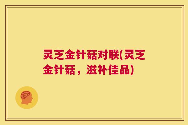 灵芝金针菇对联(灵芝金针菇,滋补佳品) 第1张 灵芝金针菇对联(灵芝金针菇,滋补佳品) 第1张