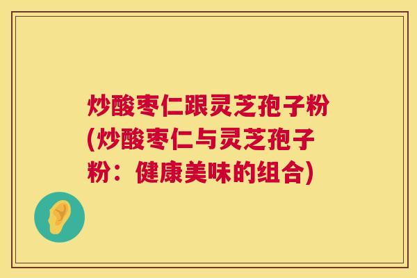 炒酸枣仁跟灵芝孢子粉(炒酸枣仁与灵芝孢子粉：健康美味的组合)  第1张