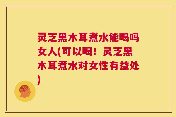 灵芝黑木耳煮水能喝吗女人(可以喝！灵芝黑木耳煮水对女性有益处)  第1张